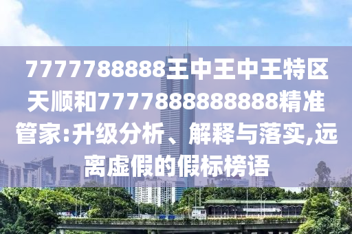 7777788888王中王中王特區(qū)天順和7777888888888精準管家:升級分析、解釋與落實,遠離虛假的假標榜語